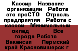 Кассир › Название организации ­ Работа-это проСТО › Отрасль предприятия ­ Работа с кассой › Минимальный оклад ­ 22 000 - Все города Работа » Вакансии   . Пермский край,Красновишерск г.